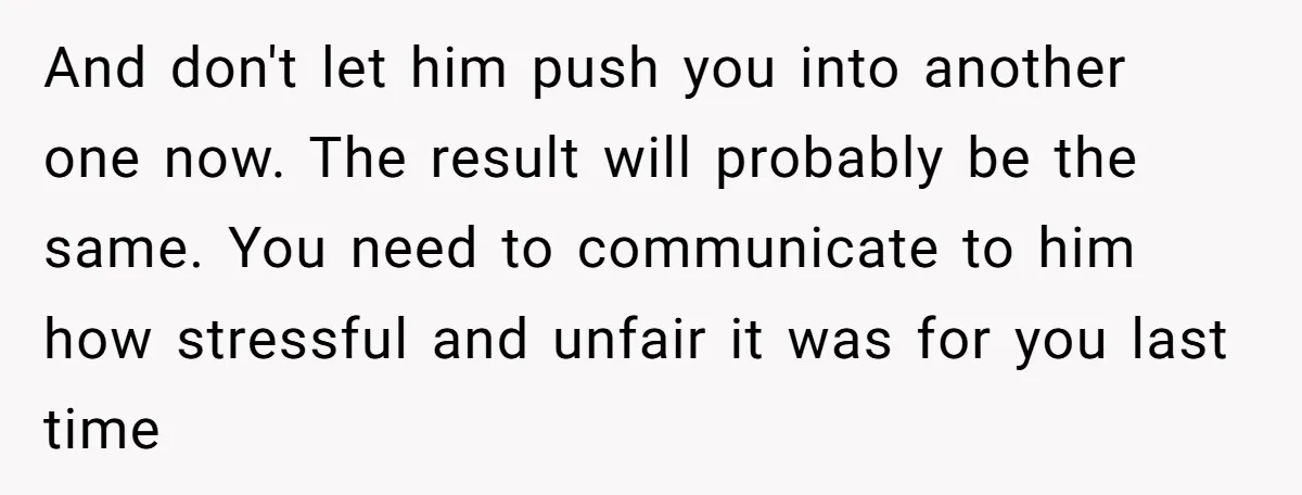 And don't let him push you into another one now. The result will probably be the same. You need to communicate to him how stressful and unfair it was for...