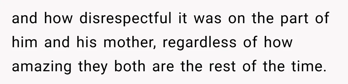 and how disrespectful it was on the part of him and his mother, regardless of how amazing they both are the rest of the time.