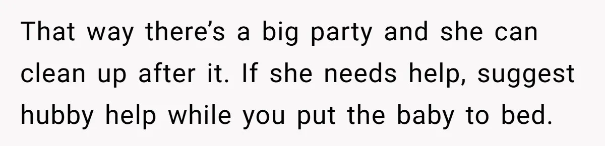 That way there’s a big party and she can clean up after it. If she needs help, suggest hubby help while you put the baby to bed.