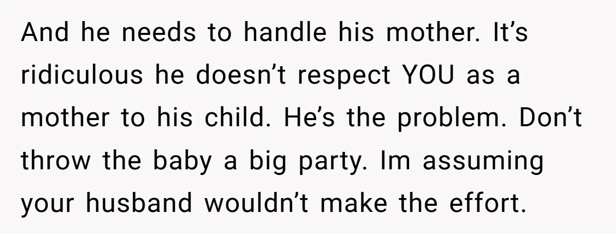 And he needs to handle his mother. It’s ridiculous he doesn’t respect YOU as a mother to his child. He’s the problem. Don’t throw the baby a big party. Im...