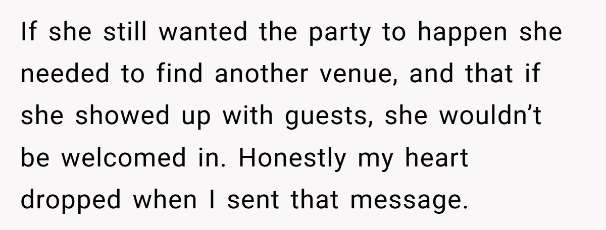 If she still wanted the party to happen she needed to find another venue, and that if she showed up with guests, she wouldn’t be welcomed in. Honestly my heart...