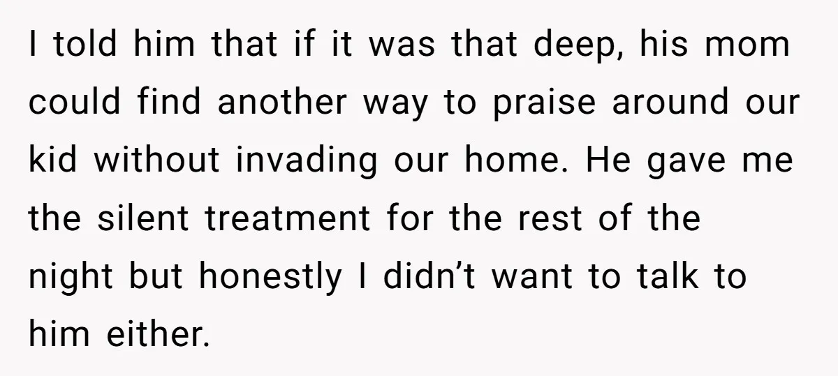 I told him that if it was that deep, his mom could find another way to praise around our kid without invading our home. He gave me the silent treatment...