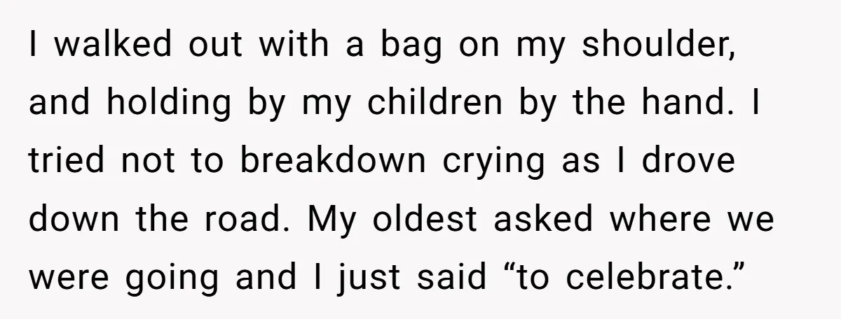 I walked out with a bag on my shoulder, and holding by my children by the hand. I tried not to breakdown crying as I drove down the road. My...