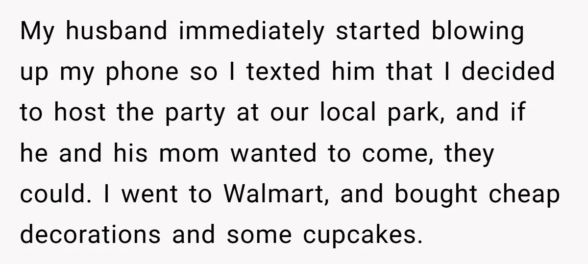 My husband immediately started blowing up my phone so I texted him that I decided to host the party at our local park, and if he and his mom wanted...