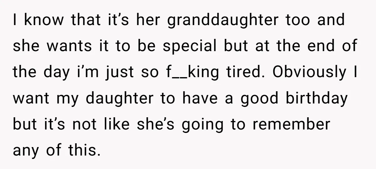 I know that it’s her granddaughter too and she wants it to be special but at the end of the day i’m just so f__king tired. Obviously I want my...