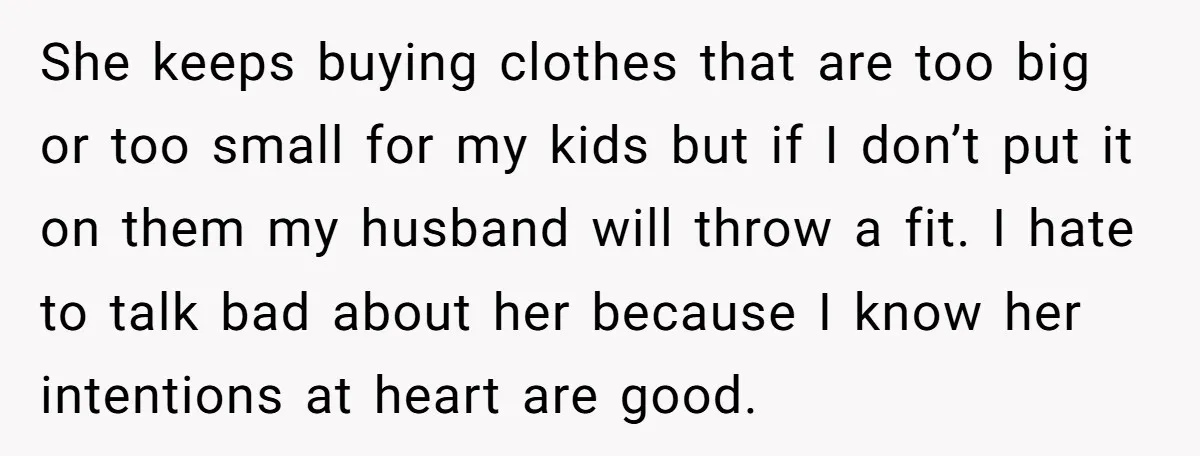 She keeps buying clothes that are too big or too small for my kids but if I don’t put it on them my husband will throw a fit. I hate...