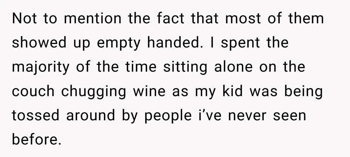 Not to mention the fact that most of them showed up empty handed. I spent the majority of the time sitting alone on the couch chugging wine as my kid...