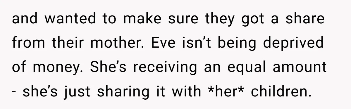 and wanted to make sure they got a share from their mother. Eve isn’t being deprived of money. She’s receiving an equal amount - she’s just sharing it with *her*...