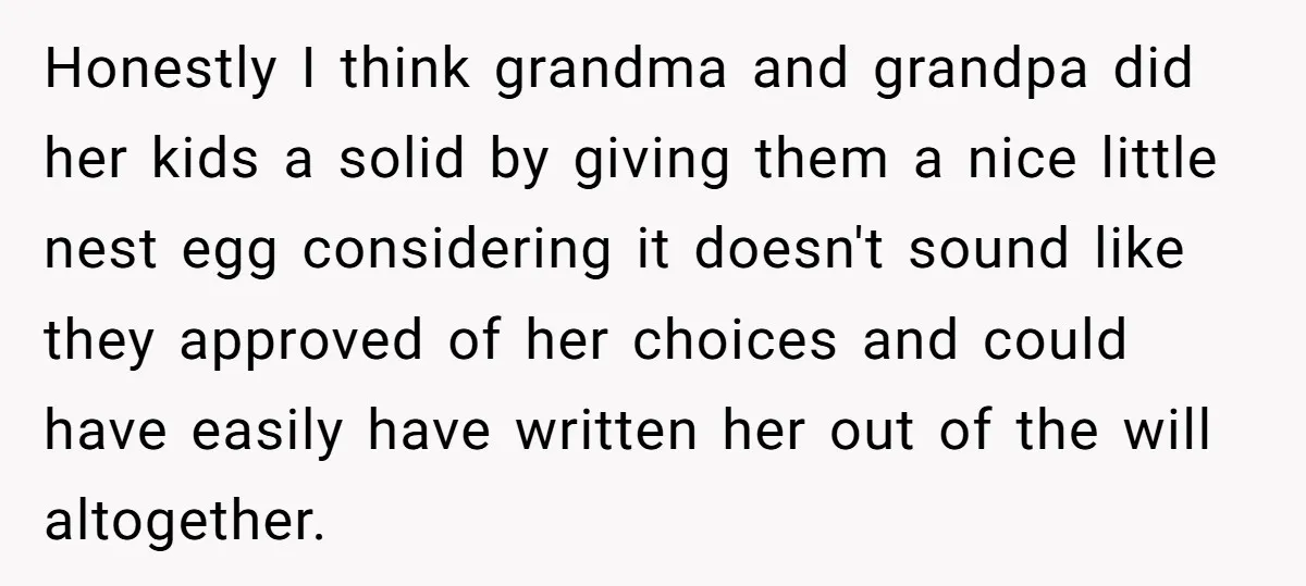Honestly I think grandma and grandpa did her kids a solid by giving them a nice little nest egg considering it doesn't sound like they approved of her choices and...