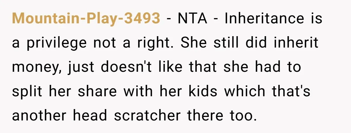 Mountain-Play-3493 − NTA - Inheritance is a privilege not a right. She still did inherit money, just doesn't like that she had to split her share with her kids which...