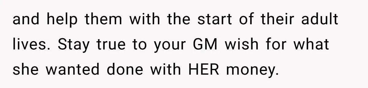 and help them with the start of their adult lives. Stay true to your GM wish for what she wanted done with HER money.