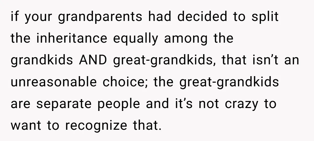 if your grandparents had decided to split the inheritance equally among the grandkids AND great-grandkids, that isn’t an unreasonable choice; the great-grandkids are separate people and it’s not crazy to...