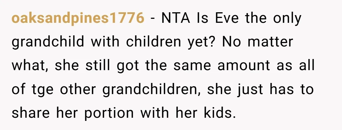oaksandpines1776 − NTA Is Eve the only grandchild with children yet? No matter what, she still got the same amount as all of tge other grandchildren, she just has to...