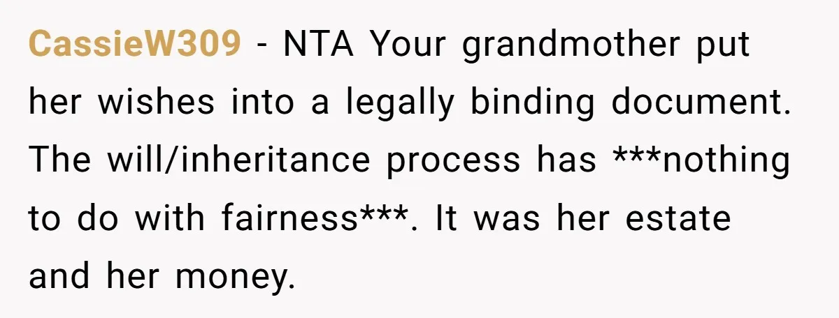 CassieW309 − NTA Your grandmother put her wishes into a legally binding document. The will/inheritance process has ***nothing to do with fairness***. It was her estate and her money.
