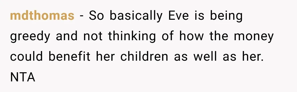 mdthomas − So basically Eve is being greedy and not thinking of how the money could benefit her children as well as her. NTA
