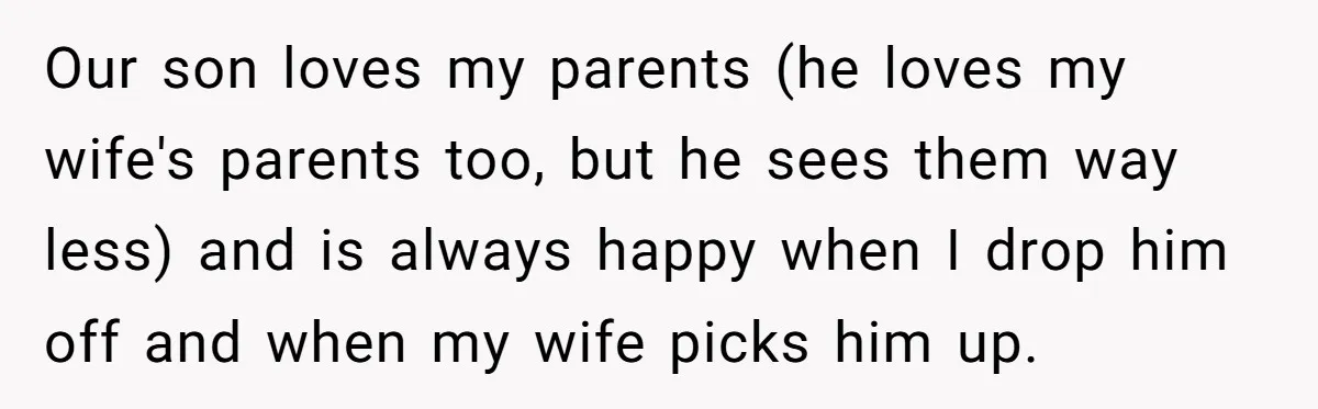 Our son loves my parents (he loves my wife's parents too, but he sees them way less) and is always happy when I drop him off and when my wife...