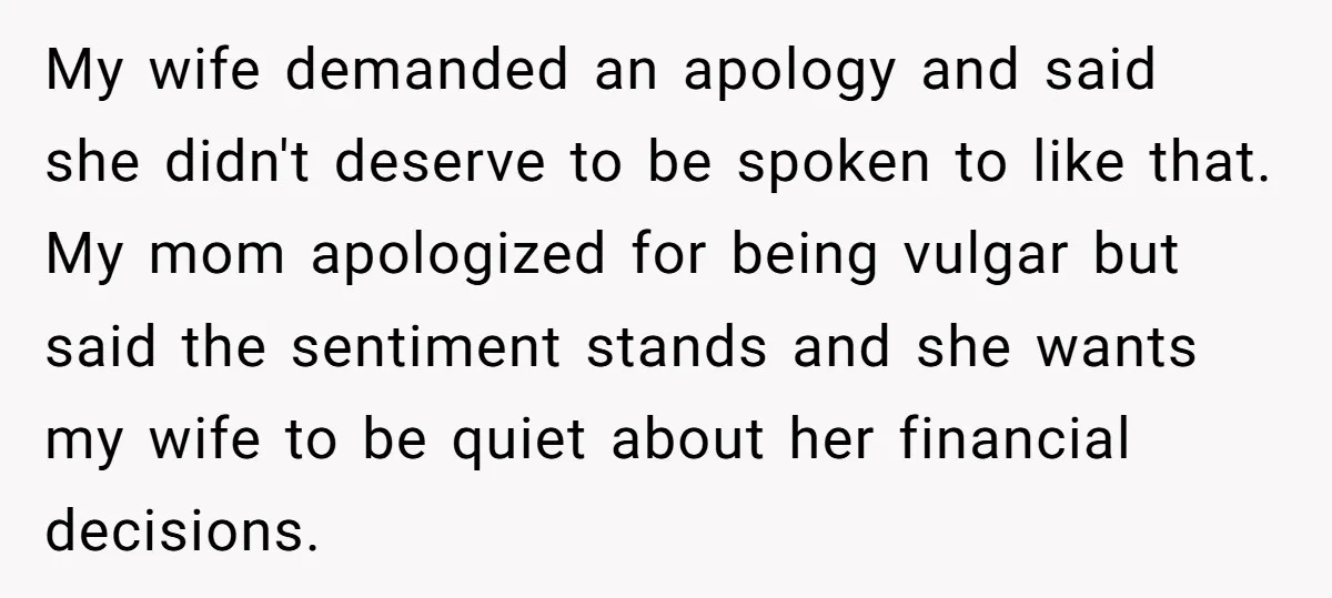 My wife demanded an apology and said she didn't deserve to be spoken to like that. My mom apologized for being vulgar but said the sentiment stands and she wants...