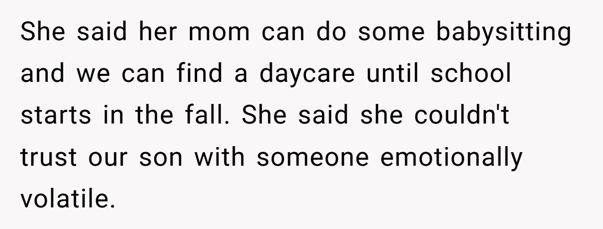 She said her mom can do some babysitting and we can find a daycare until school starts in the fall. She said she couldn't trust our son with someone emotionally...