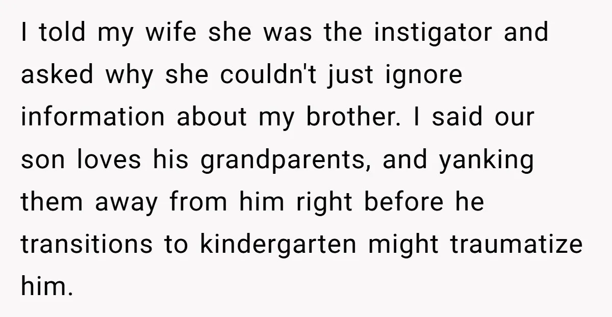 I told my wife she was the instigator and asked why she couldn't just ignore information about my brother. I said our son loves his grandparents, and yanking them away...