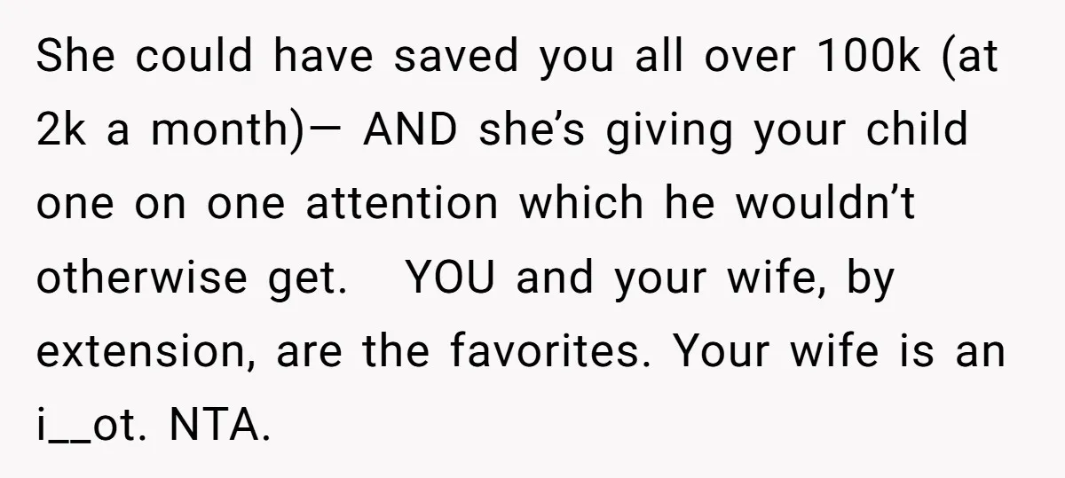 She could have saved you all over 100k (at 2k a month)— AND she’s giving your child one on one attention which he wouldn’t otherwise get. YOU and your wife,...