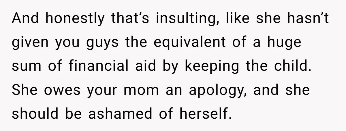And honestly that’s insulting, like she hasn’t given you guys the equivalent of a huge sum of financial aid by keeping the child. She owes your mom an apology, and...