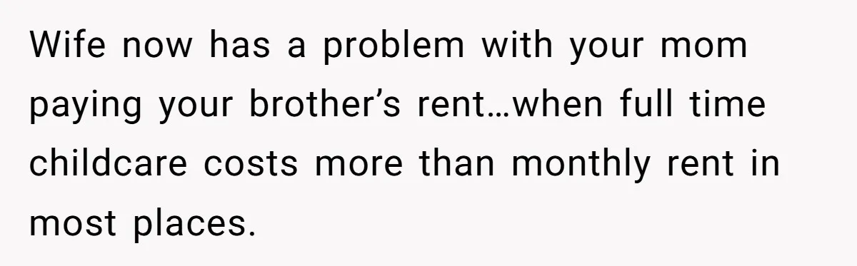Wife now has a problem with your mom paying your brother’s rent…when full time childcare costs more than monthly rent in most places.