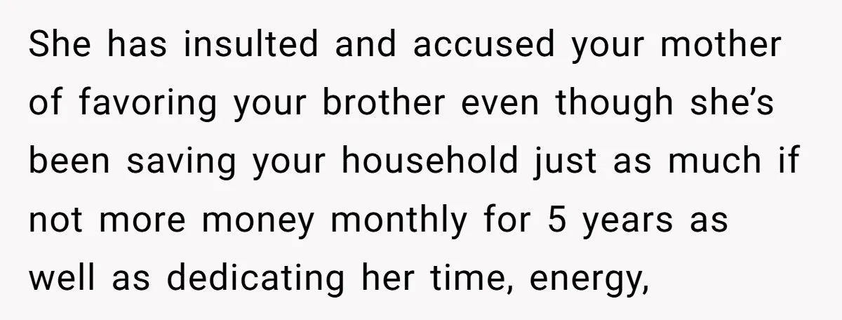 She has insulted and accused your mother of favoring your brother even though she’s been saving your household just as much if not more money monthly for 5 years as...