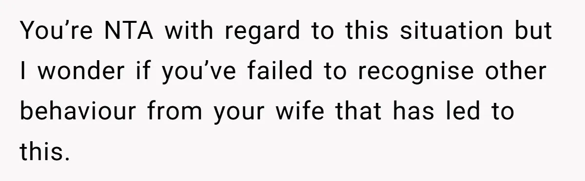 You’re NTA with regard to this situation but I wonder if you’ve failed to recognise other behaviour from your wife that has led to this.