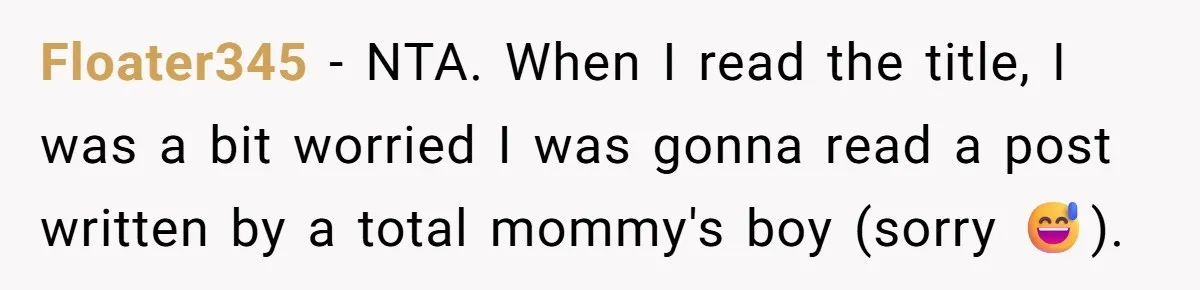 Floater345 − NTA. When I read the title, I was a bit worried I was gonna read a post written by a total mommy's boy (sorry 😅).