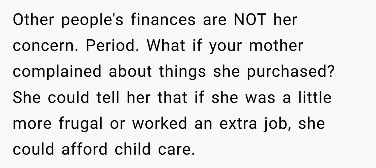 Other people's finances are NOT her concern. Period. What if your mother complained about things she purchased? She could tell her that if she was a little more frugal or...