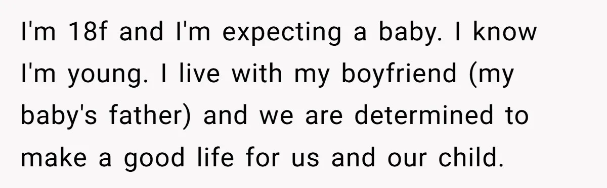 I'm 18f and I'm expecting a baby. I know I'm young. I live with my boyfriend (my baby's father) and we are determined to make a good life for us...