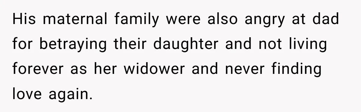 His maternal family were also angry at dad for betraying their daughter and not living forever as her widower and never finding love again.