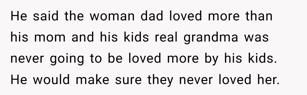 He said the woman dad loved more than his mom and his kids real grandma was never going to be loved more by his kids. He would make sure they...