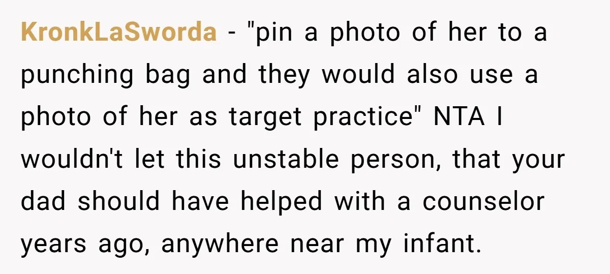 KronkLaSworda − "pin a photo of her to a punching bag and they would also use a photo of her as target practice" NTA I wouldn't let this unstable person,...