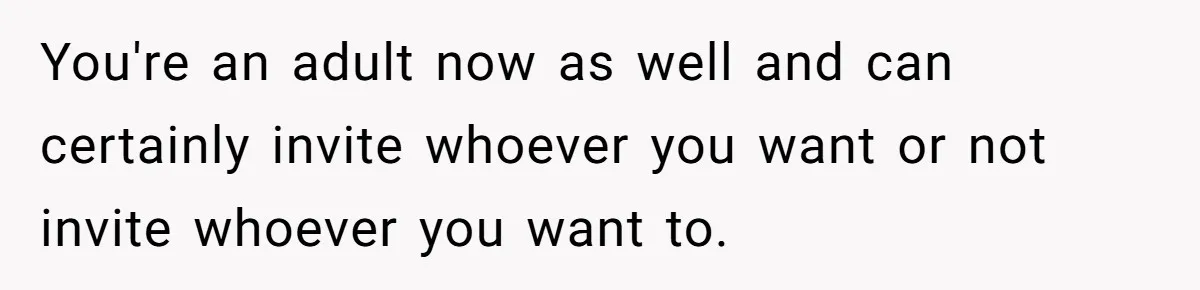 You're an adult now as well and can certainly invite whoever you want or not invite whoever you want to.