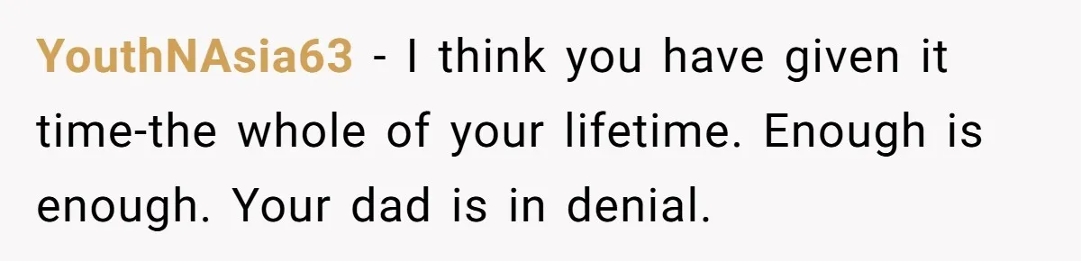 YouthNAsia63 − I think you have given it time-the whole of your lifetime. Enough is enough. Your dad is in denial.