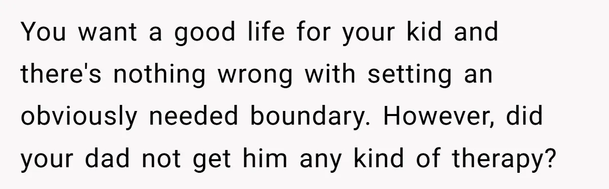 You want a good life for your kid and there's nothing wrong with setting an obviously needed boundary. However, did your dad not get him any kind of therapy?