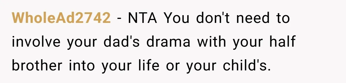 WholeAd2742 − NTA You don't need to involve your dad's drama with your half brother into your life or your child's.