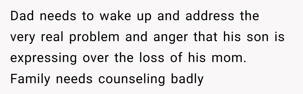Dad needs to wake up and address the very real problem and anger that his son is expressing over the loss of his mom. Family needs counseling badly