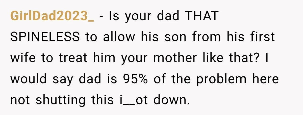 GirlDad2023_ − Is your dad THAT SPINELESS to allow his son from his first wife to treat him your mother like that? I would say dad is 95% of the...