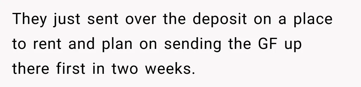 They just sent over the deposit on a place to rent and plan on sending the GF up there first in two weeks.