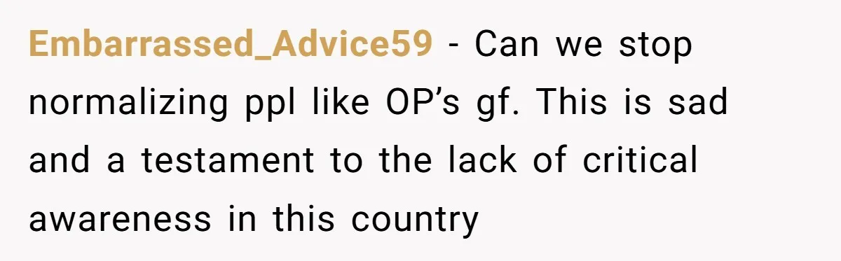 Embarrassed_Advice59 − Can we stop normalizing ppl like OP’s gf. This is sad and a testament to the lack of critical awareness in this country