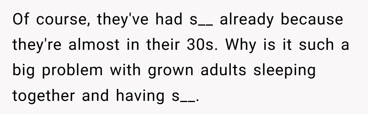 Of course, they've had s__ already because they're almost in their 30s. Why is it such a big problem with grown adults sleeping together and having s__.