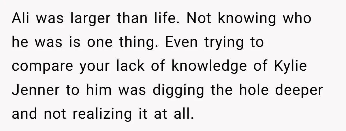 Ali was larger than life. Not knowing who he was is one thing. Even trying to compare your lack of knowledge of Kylie Jenner to him was digging the hole...