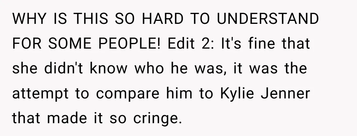 WHY IS THIS SO HARD TO UNDERSTAND FOR SOME PEOPLE! Edit 2: It's fine that she didn't know who he was, it was the attempt to compare him to Kylie...