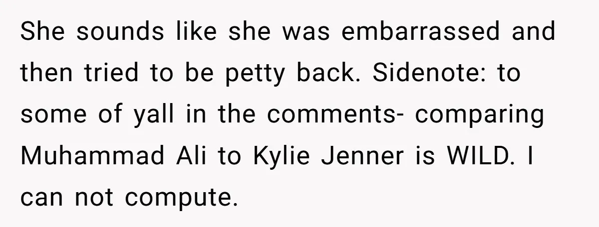 She sounds like she was embarrassed and then tried to be petty back. Sidenote: to some of yall in the comments- comparing Muhammad Ali to Kylie Jenner is WILD. I...