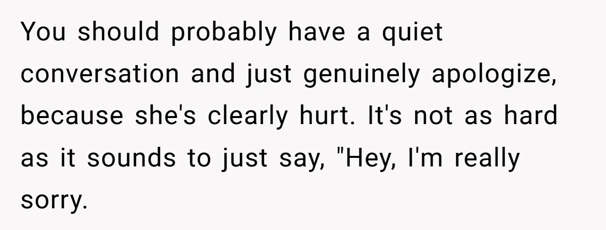 You should probably have a quiet conversation and just genuinely apologize, because she's clearly hurt. It's not as hard as it sounds to just say, "Hey, I'm really sorry.
