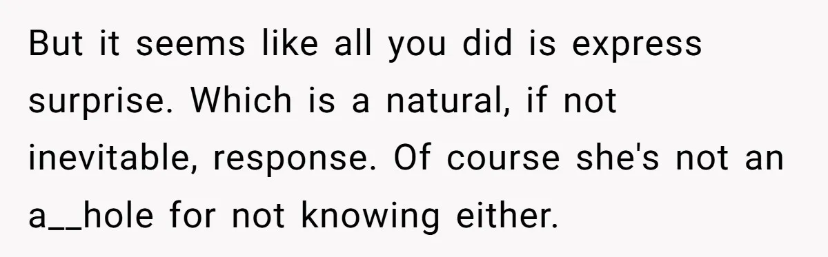 But it seems like all you did is express surprise. Which is a natural, if not inevitable, response. Of course she's not an a__hole for not knowing either.