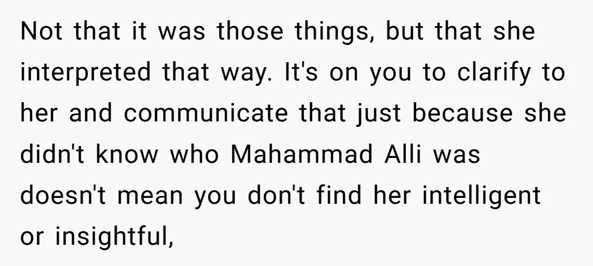 Not that it was those things, but that she interpreted that way. It's on you to clarify to her and communicate that just because she didn't know who Mahammad Alli...