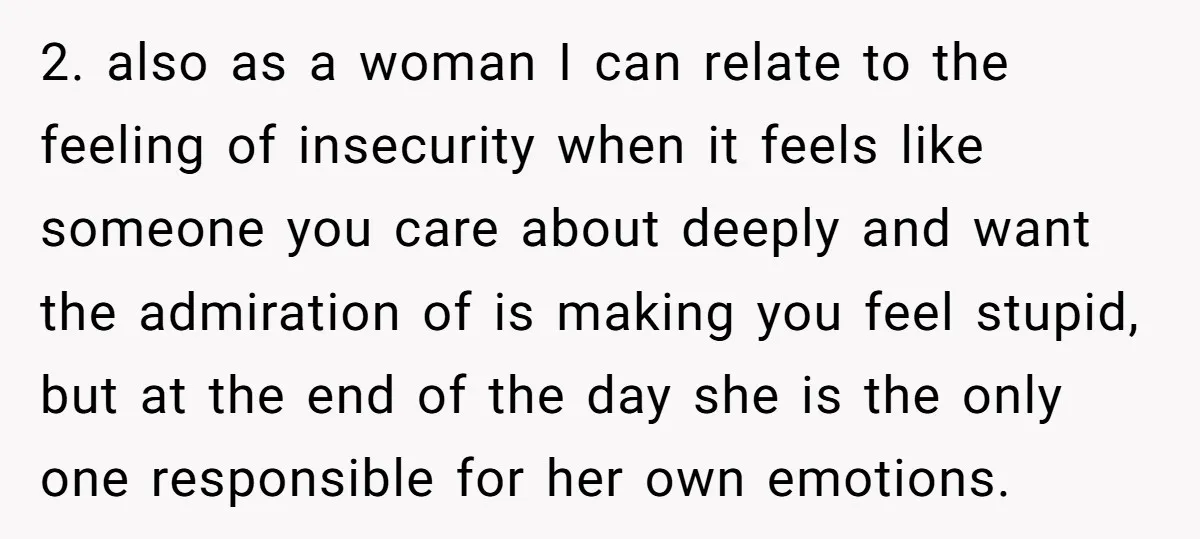 2. also as a woman I can relate to the feeling of insecurity when it feels like someone you care about deeply and want the admiration of is making you...